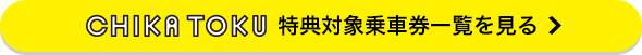 CHIKA TOKU 特典対象乗車券一覧を見る