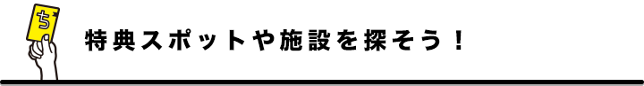 特典スポットや施設を探そう!